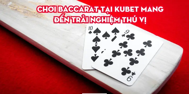 Chơi Baccarat tại Kubet mang đến trải nghiệm thú vị