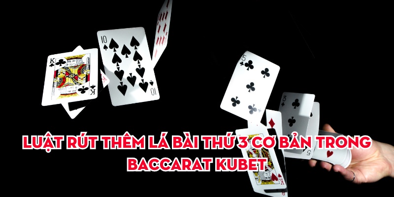 Luật rút thêm lá bài thứ 3 cơ bản trong Baccarat Kubet